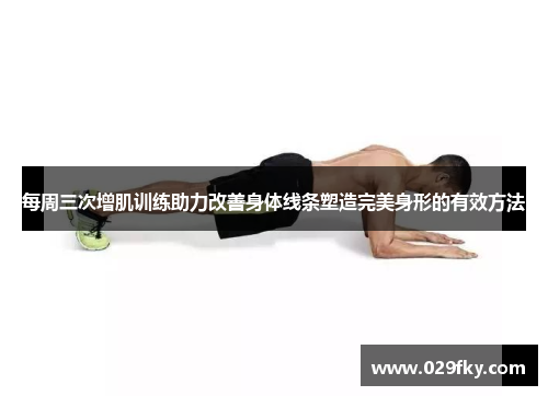 每周三次增肌训练助力改善身体线条塑造完美身形的有效方法